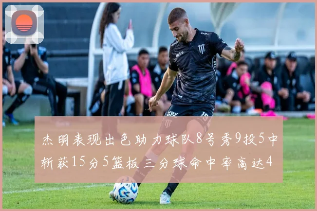 杰明表现出色助力球队8号秀9投5中斩获15分5篮板三分球命中率高达43