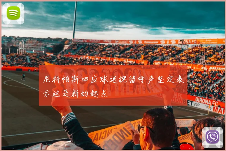 尼科帕斯回应球迷挽留呼声坚定表示这是新的起点