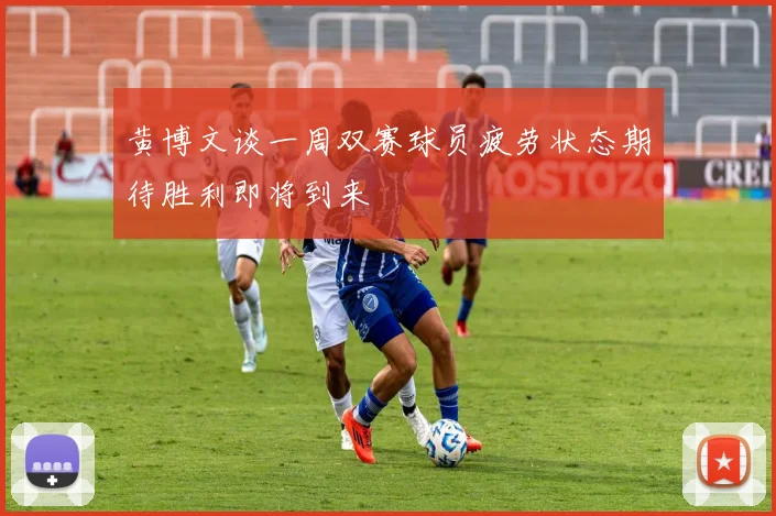 黄博文谈一周双赛球员疲劳状态期待胜利即将到来