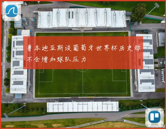 鲁本迪亚斯谈葡萄牙世界杯历史称不会增加球队压力