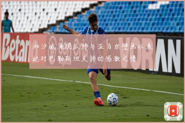 加沙城涌现瓜帅与亚马尔壁画以表达对巴勒斯坦支持的感激之情