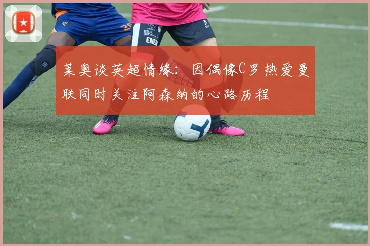 莱奥谈英超情缘：因偶像C罗热爱曼联同时关注阿森纳的心路历程