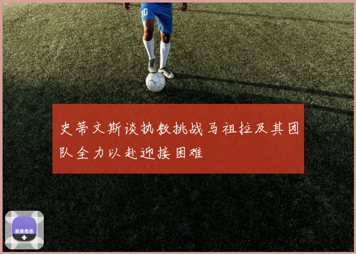 史蒂文斯谈执教挑战马祖拉及其团队全力以赴迎接困难