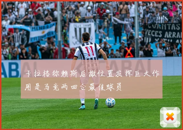 卡拉格称赖斯后撤位置发挥巨大作用是马竞两回合最佳球员