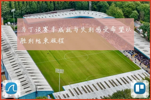 马丁谈赛季成就与失利感受希望以胜利结束旅程