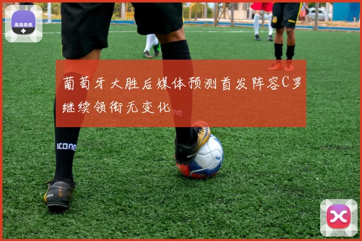 葡萄牙大胜后媒体预测首发阵容C罗继续领衔无变化