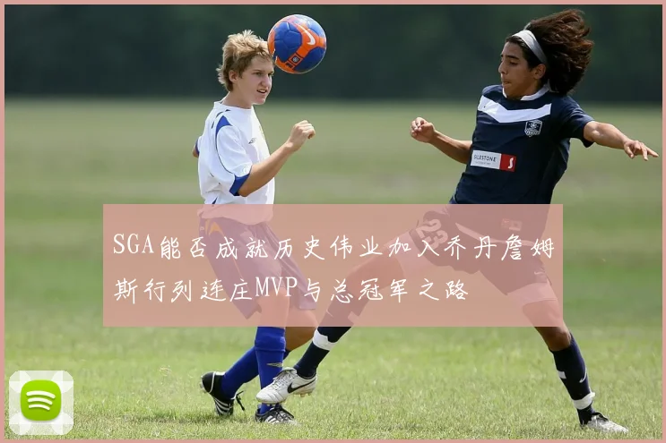 SGA能否成就历史伟业加入乔丹詹姆斯行列连庄MVP与总冠军之路