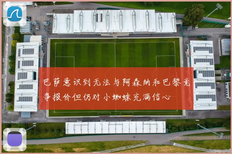 巴萨意识到无法与阿森纳和巴黎竞争报价但仍对小蜘蛛充满信心
