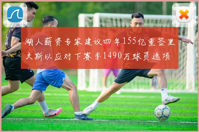 湖人薪资专家建议四年155亿重签里夫斯以应对下赛季1490万球员选项