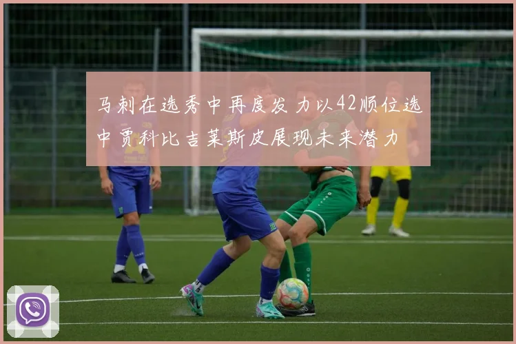 马刺在选秀中再度发力以42顺位选中贾科比吉莱斯皮展现未来潜力