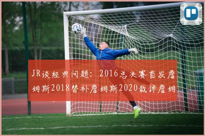 JR谈经典问题：2016总决赛首发詹姆斯2018替补詹姆斯2020裁掉詹姆斯的背后故事