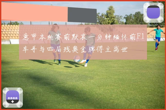 意甲本轮赛前默哀一分钟缅怀前F1车手与四届残奥金牌得主离世