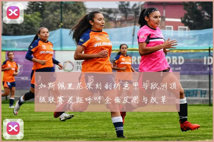 加斯佩里尼深刻剖析意甲与欧洲顶级联赛差距呼吁全面反思与改革