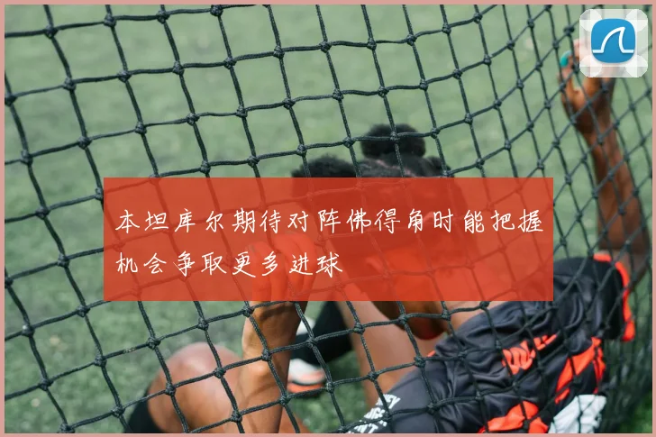 本坦库尔期待对阵佛得角时能把握机会争取更多进球