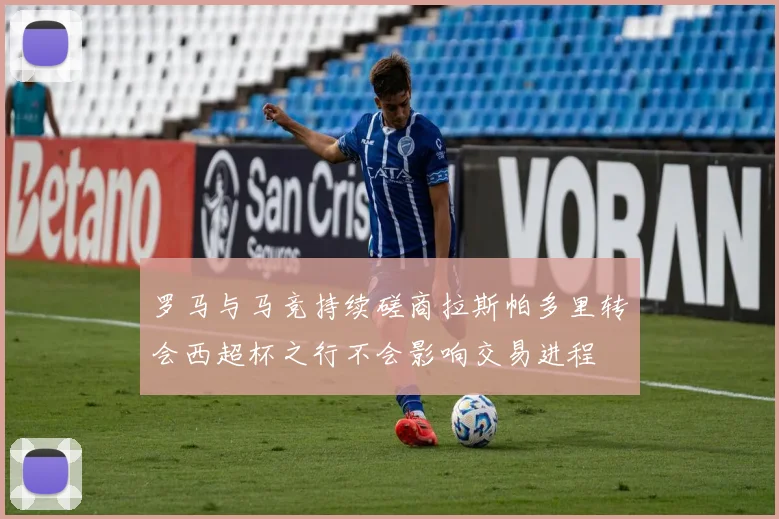 罗马与马竞持续磋商拉斯帕多里转会西超杯之行不会影响交易进程