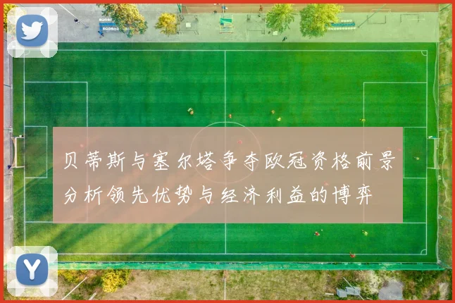 贝蒂斯与塞尔塔争夺欧冠资格前景分析领先优势与经济利益的博弈